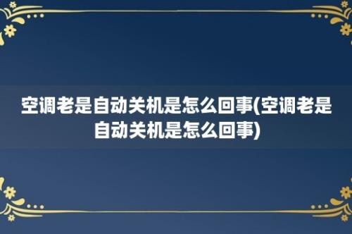 空调老是自动关机是怎么回事(空调老是自动关机是怎么回事)