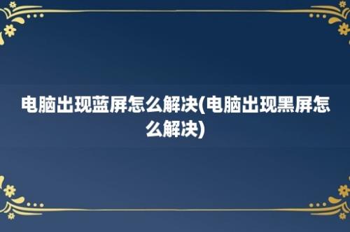 电脑出现蓝屏怎么解决(电脑出现黑屏怎么解决)