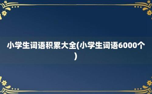 小学生词语积累大全(小学生词语6000个)