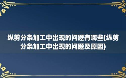 纵剪分条加工中出现的问题有哪些(纵剪分条加工中出现的问题及原因)