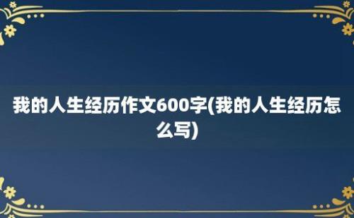 我的人生经历作文600字(我的人生经历怎么写)