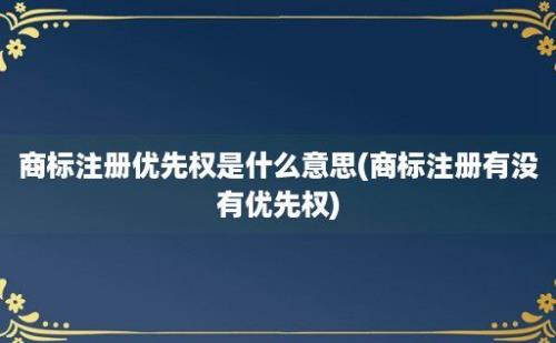 商标注册优先权是什么意思(商标注册有没有优先权)