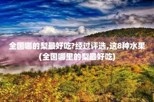 全国哪的梨最好吃?经过评选,这8种水果(全国哪里的梨最好吃)