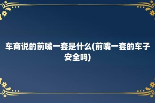 车商说的前嘴一套是什么(前嘴一套的车子安全吗)