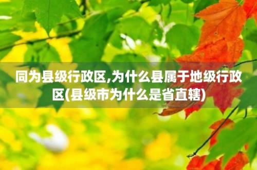 同为县级行政区,为什么县属于地级行政区(县级市为什么是省直辖)