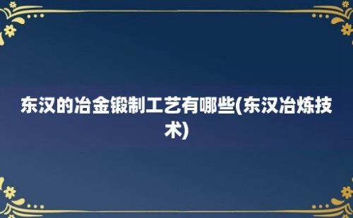 东汉的冶金锻制工艺有哪些(东汉冶炼技术)