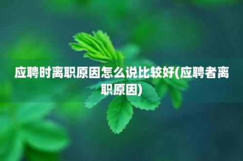 应聘时离职原因怎么说比较好(应聘者离职原因)