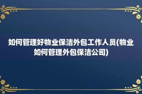 如何管理好物业保洁外包工作人员(物业如何管理外包保洁公司)