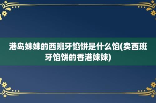 港岛妹妹的西班牙馅饼是什么馅(卖西班牙馅饼的香港妹妹)