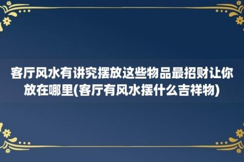 客厅风水有讲究摆放这些物品最招财让你放在哪里(客厅有风水摆什么吉祥物)