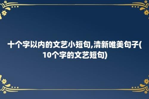 十个字以内的文艺小短句,清新唯美句子(10个字的文艺短句)