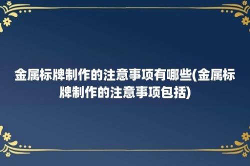 金属标牌制作的注意事项有哪些(金属标牌制作的注意事项包括)