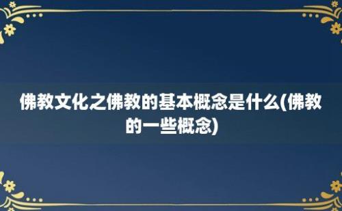 佛教文化之佛教的基本概念是什么(佛教的一些概念)