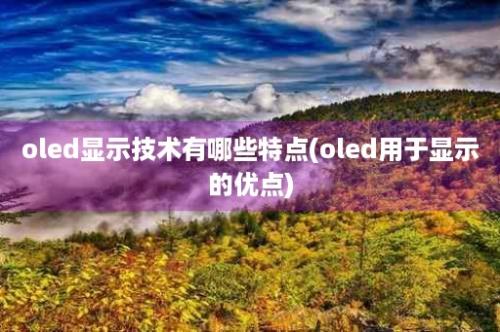 oled显示技术有哪些特点(oled用于显示的优点)