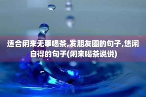 适合闲来无事喝茶,发朋友圈的句子,悠闲自得的句子(闲来喝茶说说)