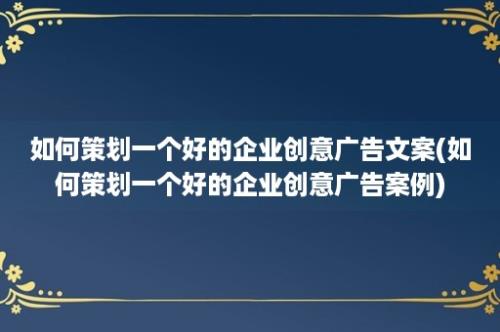 如何策划一个好的企业创意广告文案(如何策划一个好的企业创意广告案例)