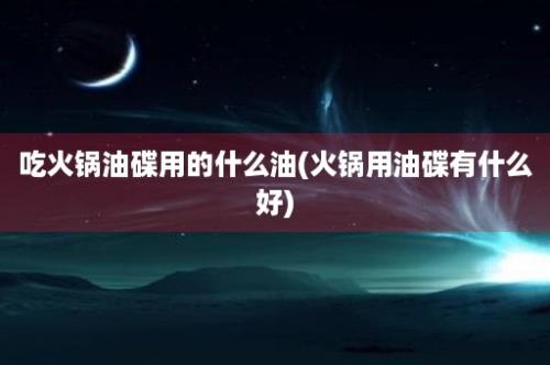 吃火锅油碟用的什么油(火锅用油碟有什么好)