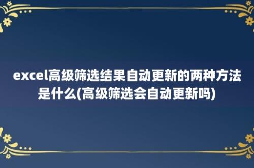 excel高级筛选结果自动更新的两种方法是什么(高级筛选会自动更新吗)