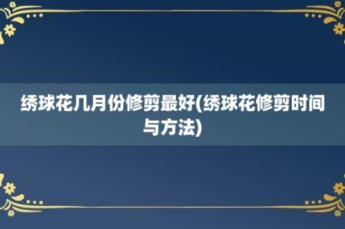 绣球花几月份修剪最好(绣球花修剪时间与方法)