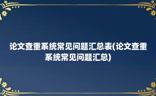 论文查重系统常见问题汇总表(论文查重系统常见问题汇总)