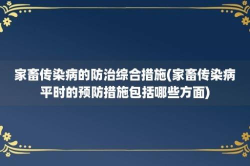 家畜传染病的防治综合措施(家畜传染病平时的预防措施包括哪些方面)