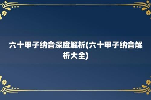 六十甲子纳音深度解析(六十甲子纳音解析大全)