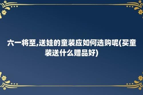 六一将至,送娃的童装应如何选购呢(买童装送什么赠品好)