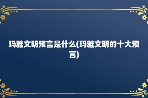 玛雅文明预言是什么(玛雅文明的十大预言)