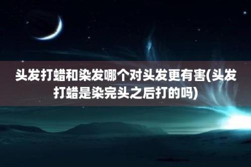 头发打蜡和染发哪个对头发更有害(头发打蜡是染完头之后打的吗)