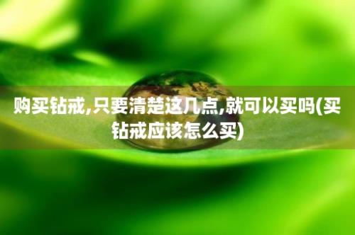 购买钻戒,只要清楚这几点,就可以买吗(买钻戒应该怎么买)