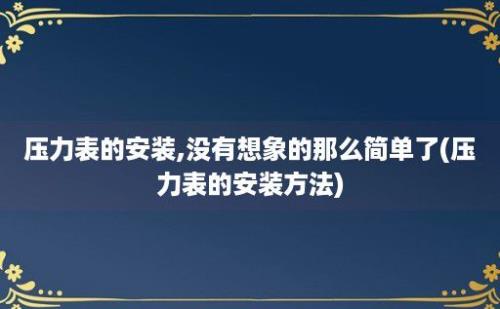 压力表的安装,没有想象的那么简单了(压力表的安装方法)