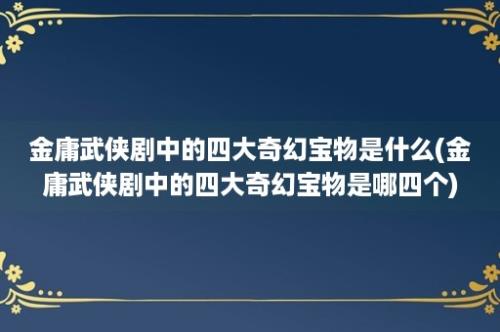 金庸武侠剧中的四大奇幻宝物是什么(金庸武侠剧中的四大奇幻宝物是哪四个)