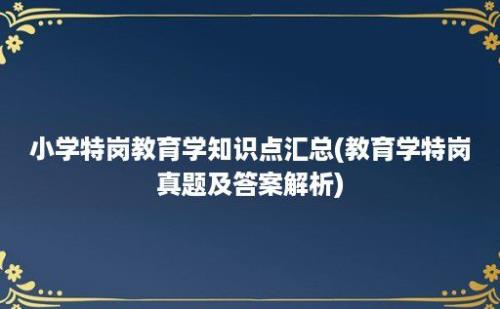 小学特岗教育学知识点汇总(教育学特岗真题及答案解析)