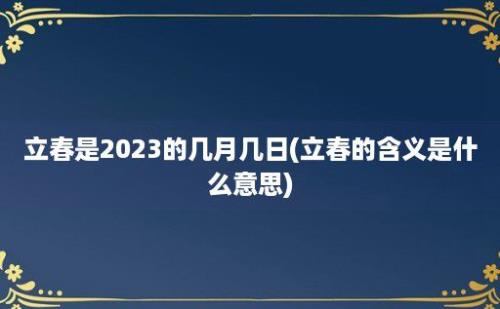 立春是2023的几月几日(立春的含义是什么意思)