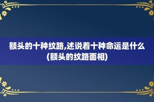 额头的十种纹路,述说着十种命运是什么(额头的纹路面相)