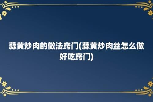 蒜黄炒肉的做法窍门(蒜黄炒肉丝怎么做好吃窍门)