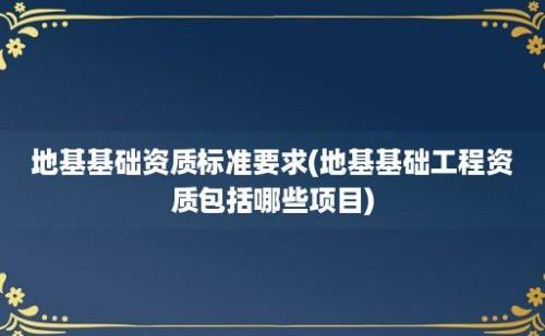 地基基础资质标准要求(地基基础工程资质包括哪些项目)