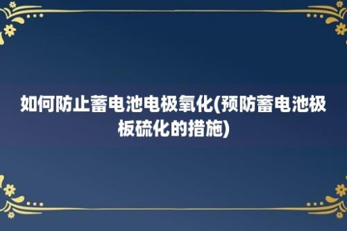 如何防止蓄电池电极氧化(预防蓄电池极板硫化的措施)