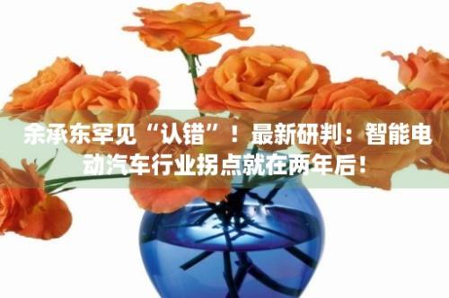  余承东罕见“认错”！最新研判：智能电动汽车行业拐点就在两年后！