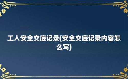 工人安全交底记录(安全交底记录内容怎么写)