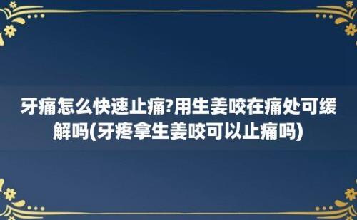 牙痛怎么快速止痛?用生姜咬在痛处可缓解吗(牙疼拿生姜咬可以止痛吗)