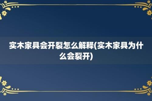 实木家具会开裂怎么解释(实木家具为什么会裂开)