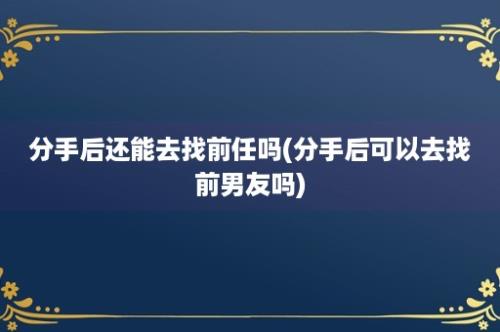 分手后还能去找前任吗(分手后可以去找前男友吗)