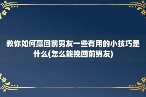 教你如何赢回前男友一些有用的小技巧是什么(怎么能挽回前男友)