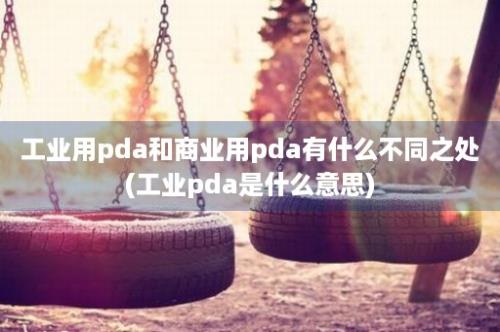 工业用pda和商业用pda有什么不同之处(工业pda是什么意思)