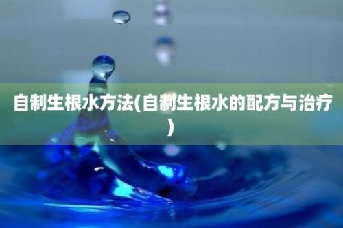 自制生根水方法(自制生根水的配方与治疗)