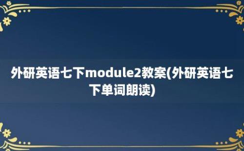 外研英语七下module2教案(外研英语七下单词朗读)