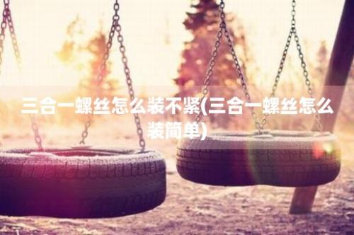 三合一螺丝怎么装不紧(三合一螺丝怎么装简单)