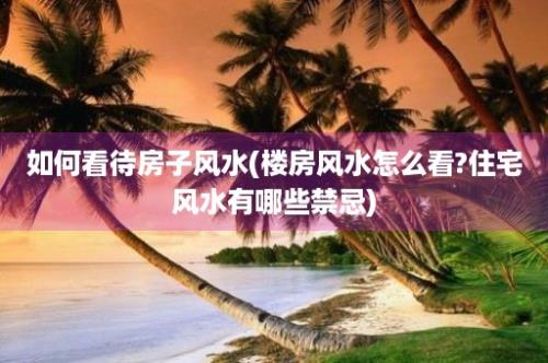 如何看待房子风水(楼房风水怎么看?住宅风水有哪些禁忌)