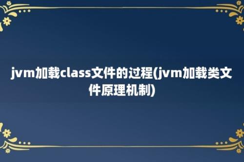 jvm加载class文件的过程(jvm加载类文件原理机制)